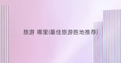 旅游 哪里(最佳旅游胜地推荐)
